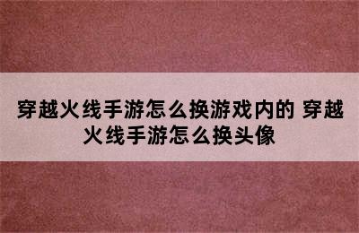 穿越火线手游怎么换游戏内的 穿越火线手游怎么换头像